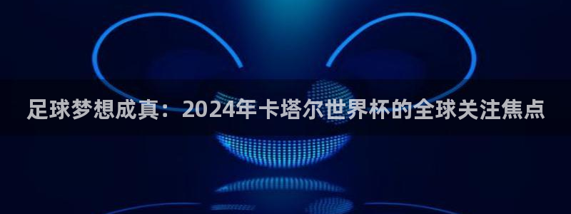 世界杯直播高清:足球梦想成真:2024年卡塔尔世界杯的全球关注焦点