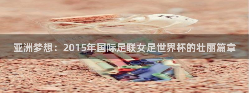 足球杯:亚洲梦想:2015年国际足联女足世界杯的壮丽篇章